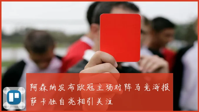 阿森纳发布欧冠主场对阵马竞海报萨卡独自亮相引关注