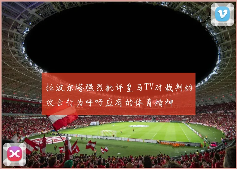 拉波尔塔强烈批评皇马TV对裁判的攻击行为呼吁应有的体育精神
