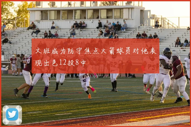 文班成为防守焦点火箭球员对他表现出色12投8中