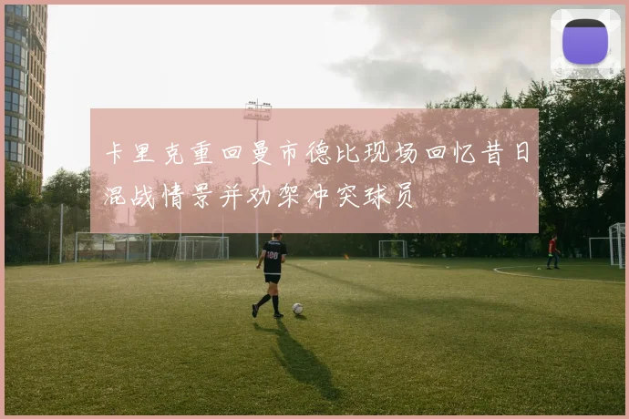 卡里克重回曼市德比现场回忆昔日混战情景并劝架冲突球员