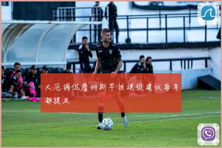 大范调侃詹姆斯早该退役建议每年都提及