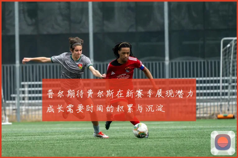 普尔期待费尔斯在新赛季展现潜力成长需要时间的积累与沉淀