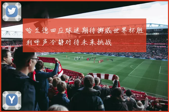 哈兰德回应球迷期待挪威世界杯胜利呼声冷静对待未来挑战