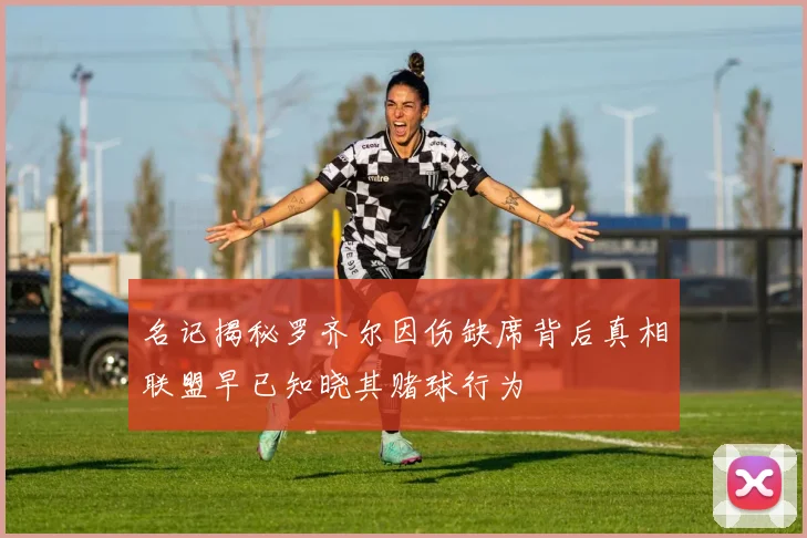名记揭秘罗齐尔因伤缺席背后真相联盟早已知晓其赌球行为