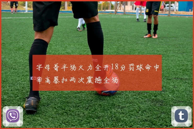 字母哥半场火力全开18分罚球命中率高暴扣两次震撼全场