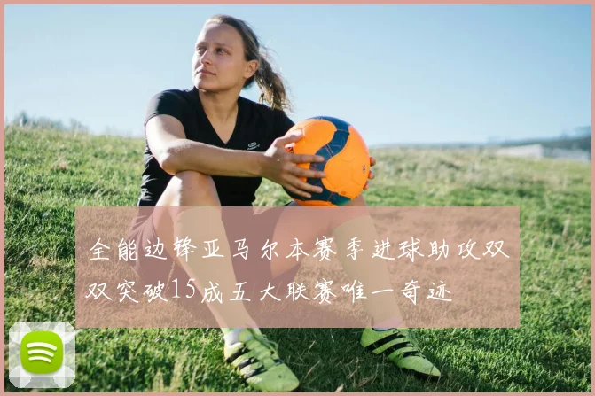 全能边锋亚马尔本赛季进球助攻双双突破15成五大联赛唯一奇迹