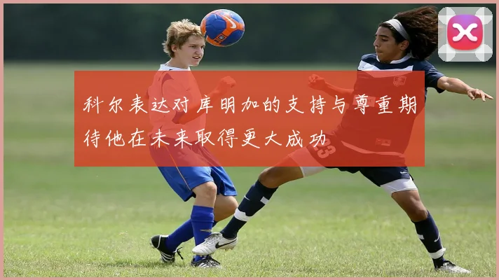 科尔表达对库明加的支持与尊重期待他在未来取得更大成功