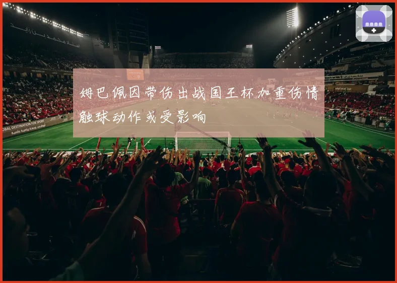 姆巴佩因带伤出战国王杯加重伤情触球动作或受影响