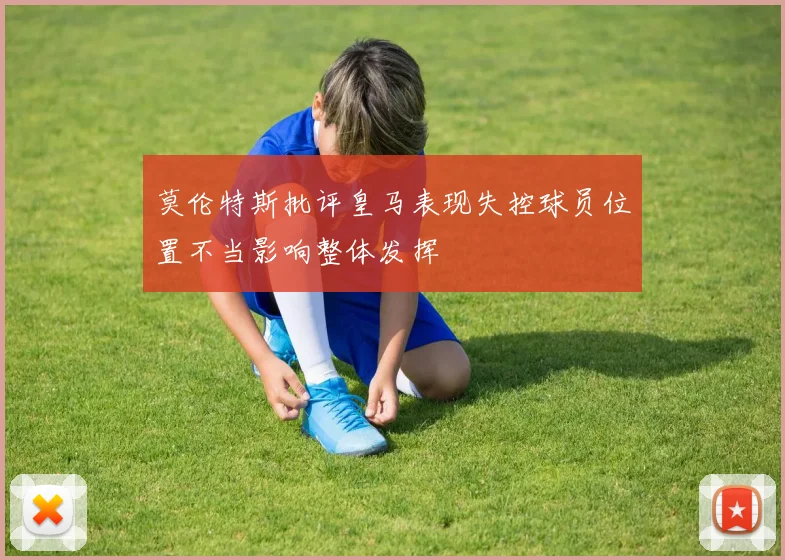 莫伦特斯批评皇马表现失控球员位置不当影响整体发挥