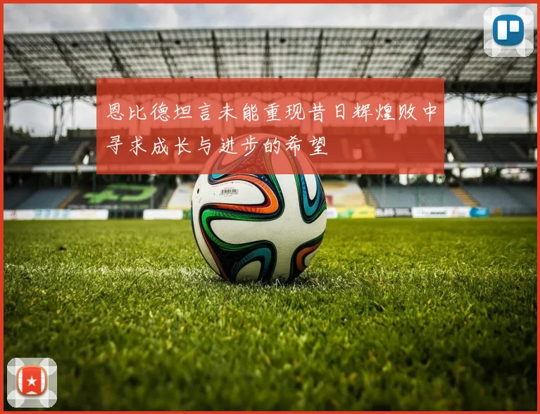 恩比德坦言未能重现昔日辉煌败中寻求成长与进步的希望