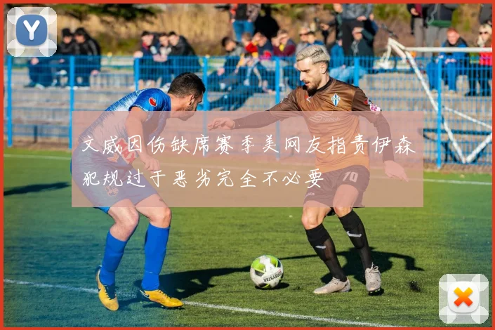 文威因伤缺席赛季美网友指责伊森犯规过于恶劣完全不必要