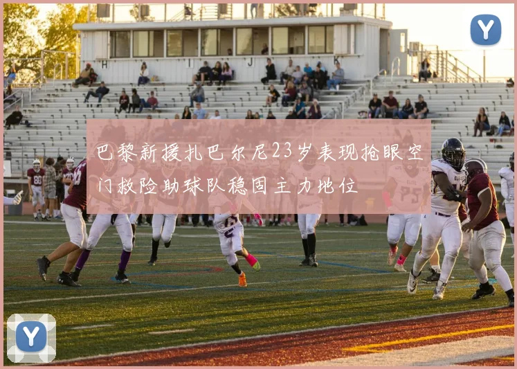 巴黎新援扎巴尔尼23岁表现抢眼空门救险助球队稳固主力地位