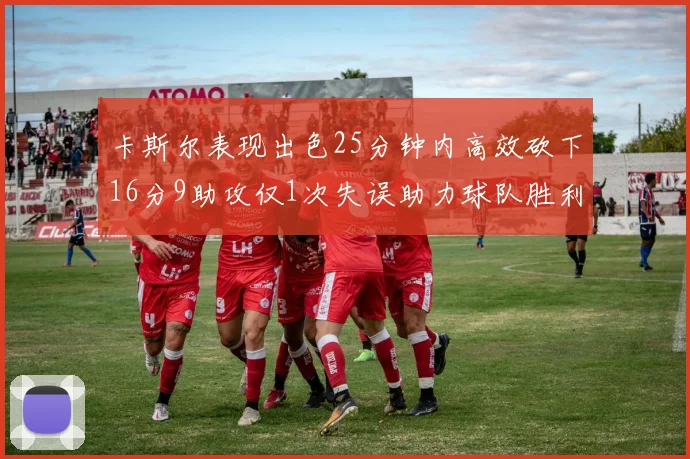 卡斯尔表现出色25分钟内高效砍下16分9助攻仅1次失误助力球队胜利