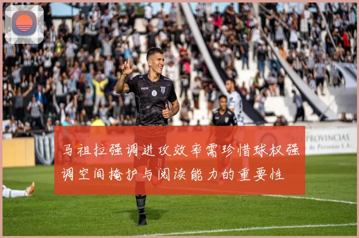 马祖拉强调进攻效率需珍惜球权强调空间掩护与阅读能力的重要性